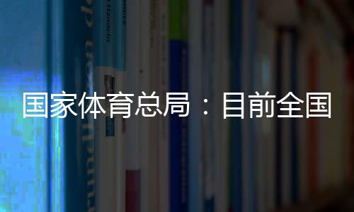 国家体育总局:目前全国有跨越3万家青少年体育培训机构