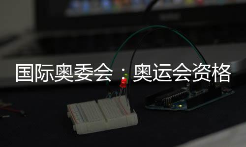 国际奥委会:奥运会资格系列赛不仅是运动更代表生活方式