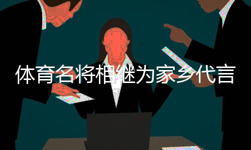 体育名将相继为家乡代言,各地文旅部门拓展“揽客玩法”?