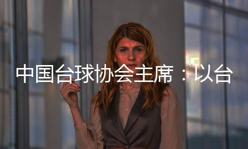 中国台球协会主席:以台球为载体促中外文化交融