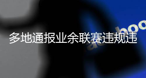 多地通报业余联赛违规违纪行为处罚决定，两名球员被禁赛5年