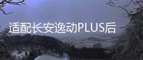 适配长安逸动PLUS后尾灯罩壳背门灯倒车灯刹车灯后大灯