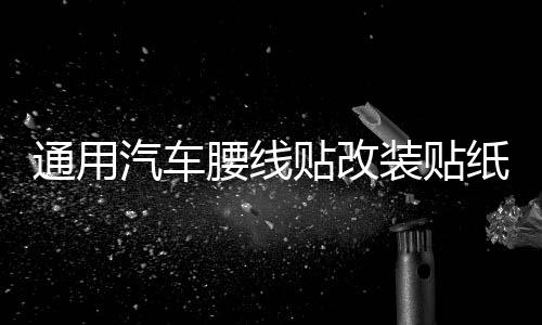 通用汽车腰线贴改装贴纸车身贴纸汽车拉花全车贴个性小贴刮痕贴
