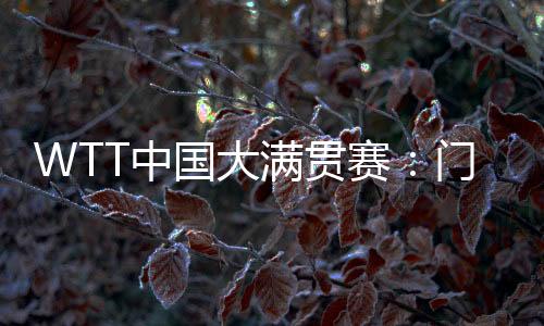 WTT中国大满贯赛:门票即将开售 场馆“冰乒转换”